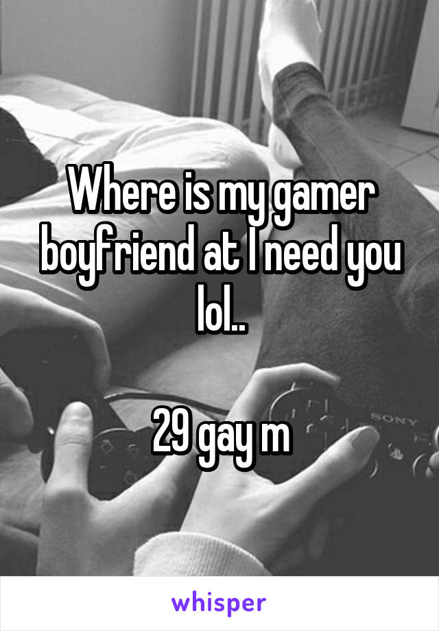 Where is my gamer boyfriend at I need you lol..

29 gay m