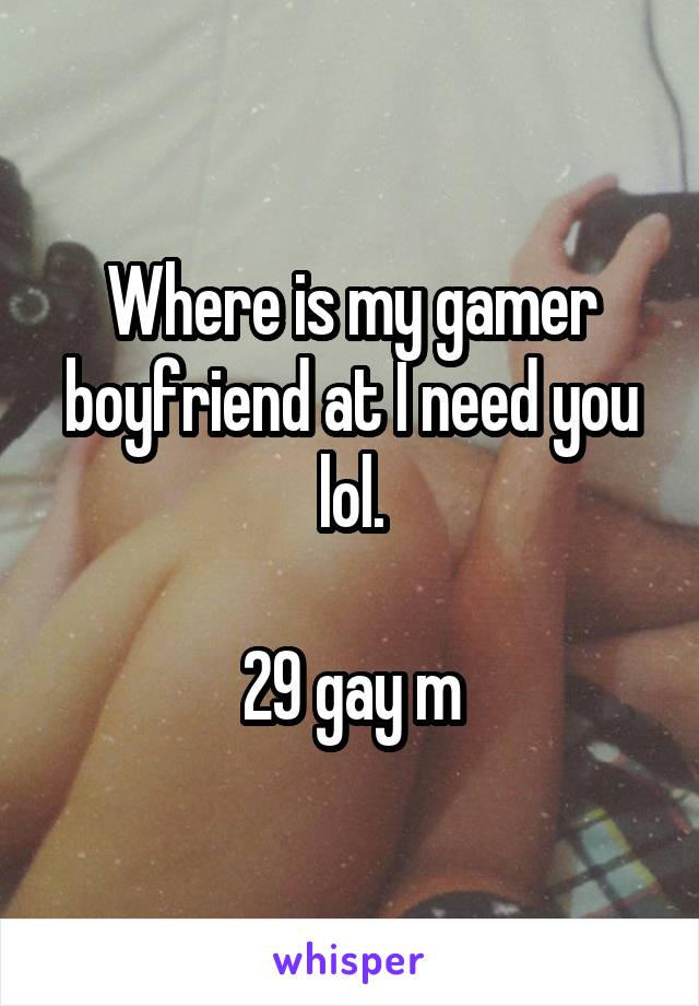 Where is my gamer boyfriend at I need you lol.

29 gay m