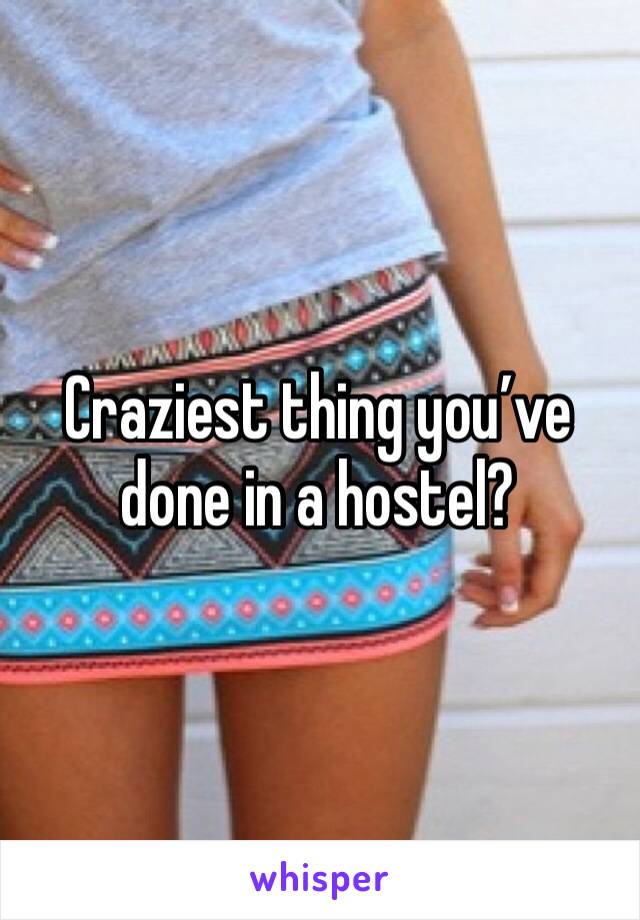 Craziest thing you’ve done in a hostel?