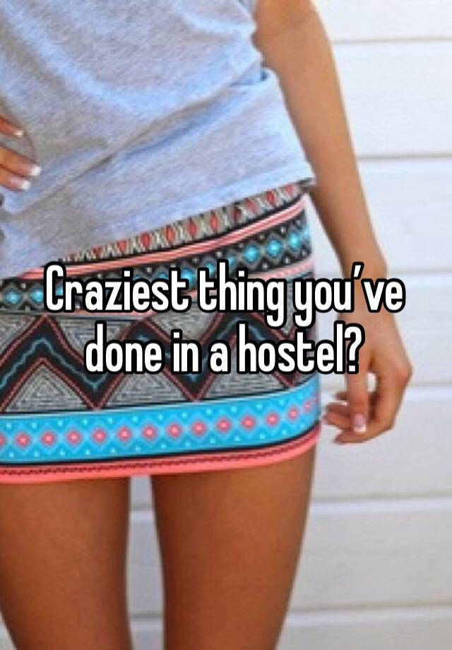 Craziest thing you’ve done in a hostel?