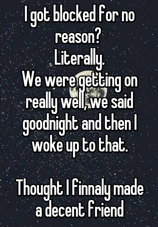 I got blocked for no reason? 
Literally.
We were getting on really well, we said goodnight and then I woke up to that.

Thought I finnaly made a decent friend