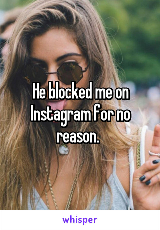 He blocked me on Instagram for no reason.  