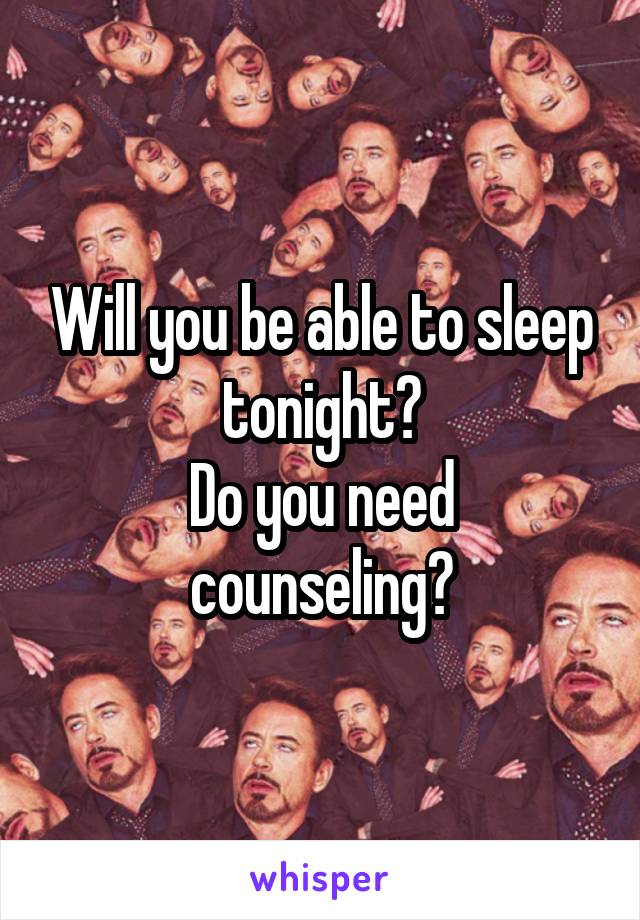 Will you be able to sleep tonight?
Do you need counseling?