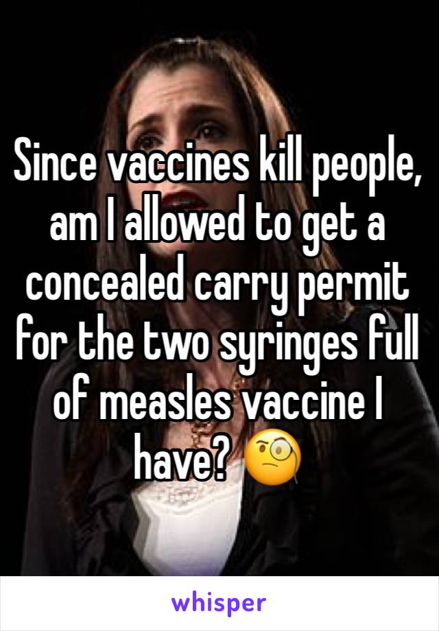 Since vaccines kill people, am I allowed to get a concealed carry permit for the two syringes full of measles vaccine I have? 🧐