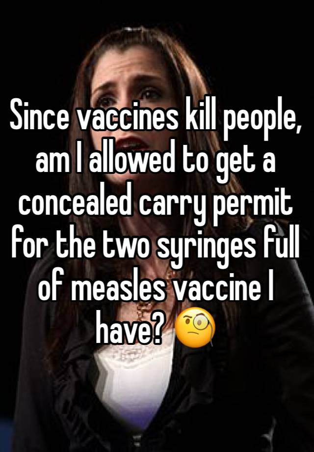 Since vaccines kill people, am I allowed to get a concealed carry permit for the two syringes full of measles vaccine I have? 🧐