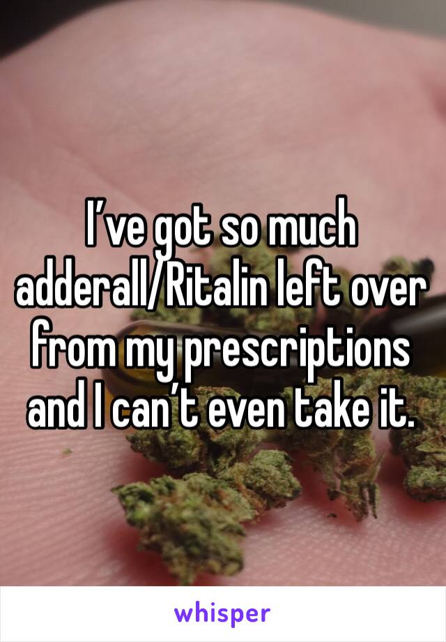 I’ve got so much adderall/Ritalin left over from my prescriptions and I can’t even take it.   