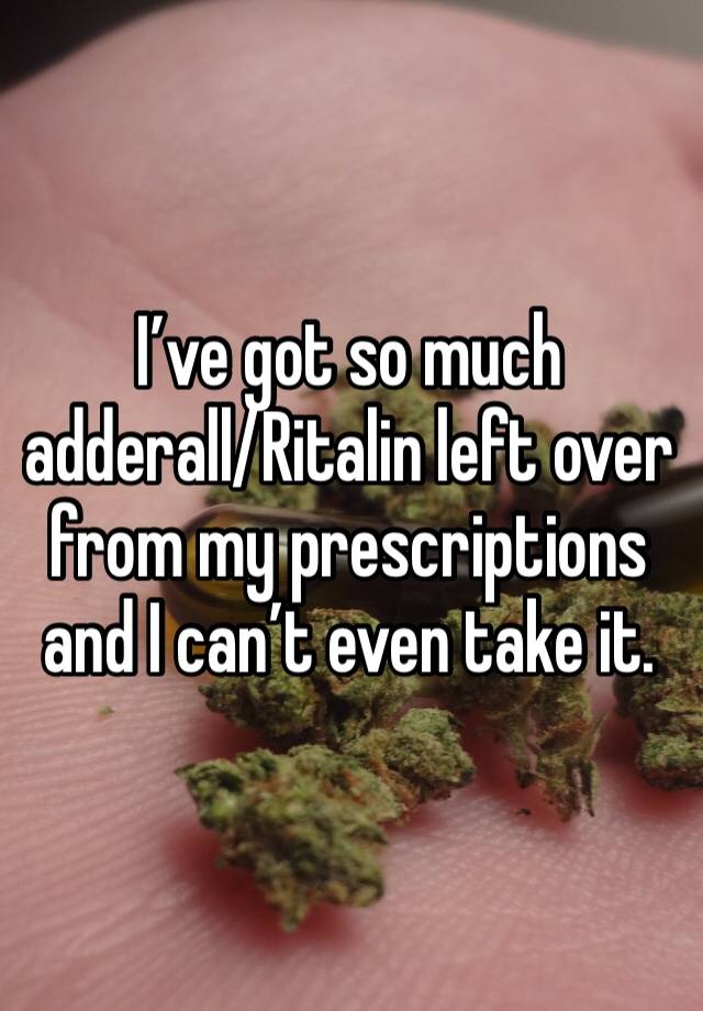 I’ve got so much adderall/Ritalin left over from my prescriptions and I can’t even take it.   