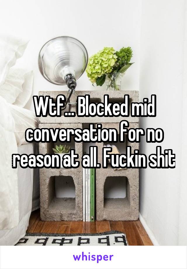 Wtf... Blocked mid conversation for no reason at all. Fuckin shit