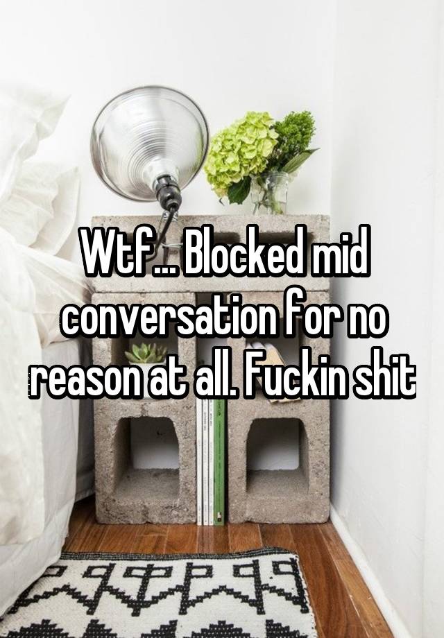 Wtf... Blocked mid conversation for no reason at all. Fuckin shit