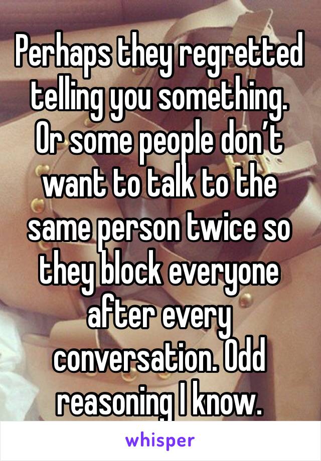 Perhaps they regretted telling you something.
Or some people don’t want to talk to the same person twice so they block everyone after every conversation. Odd reasoning I know.