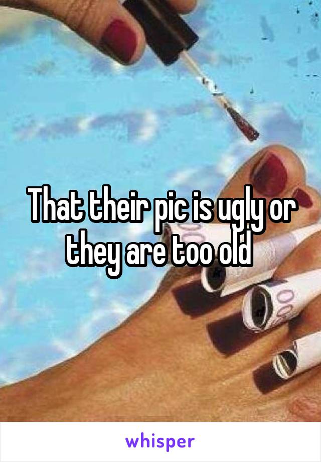 That their pic is ugly or they are too old 