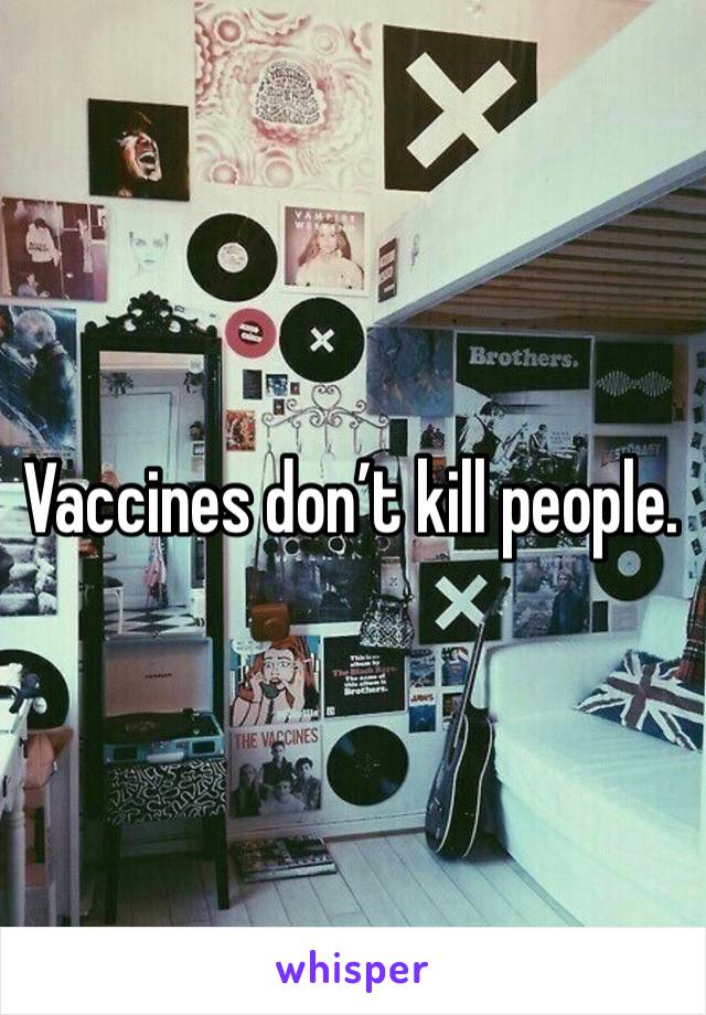 Vaccines don’t kill people.