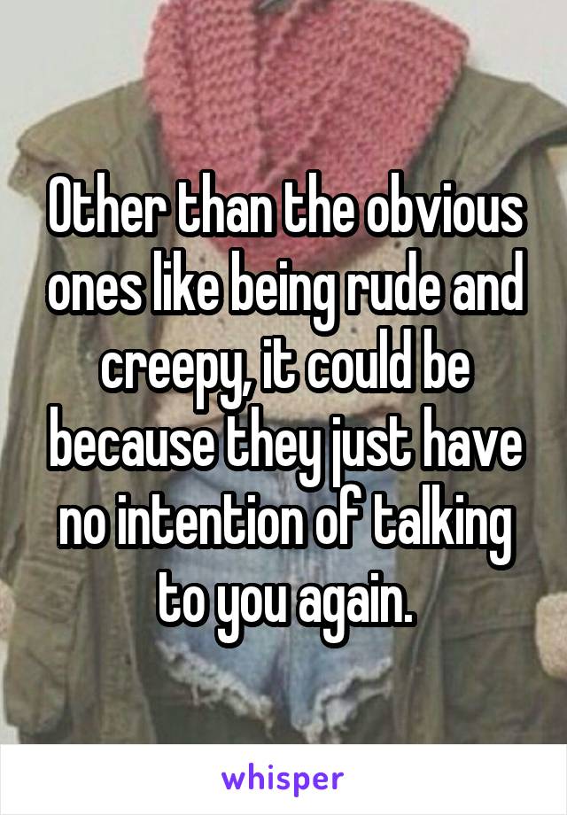 Other than the obvious ones like being rude and creepy, it could be because they just have no intention of talking to you again.