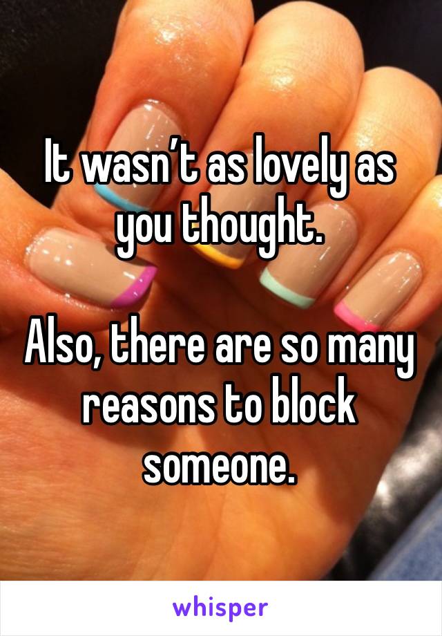 It wasn’t as lovely as you thought. 

Also, there are so many reasons to block someone. 