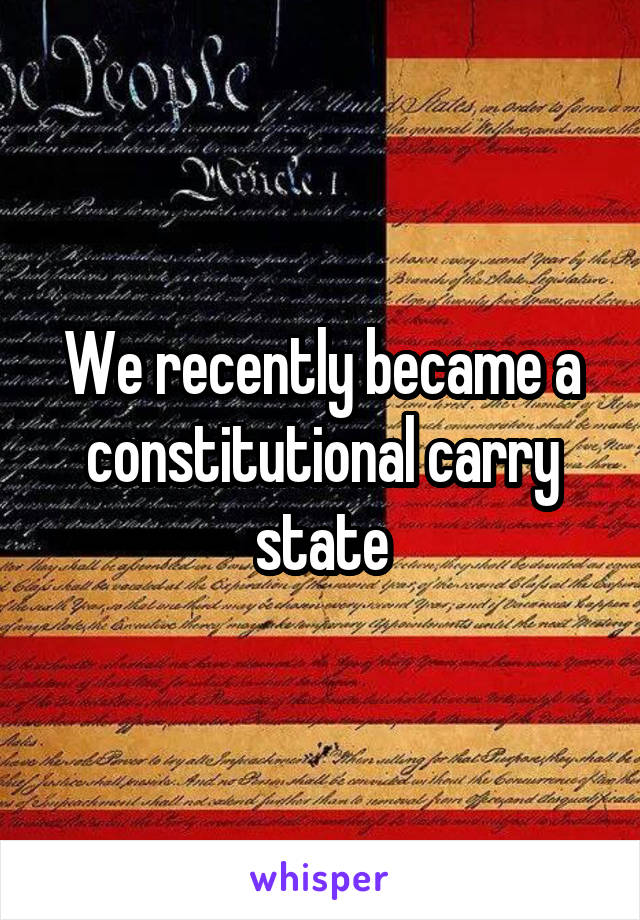 We recently became a constitutional carry state