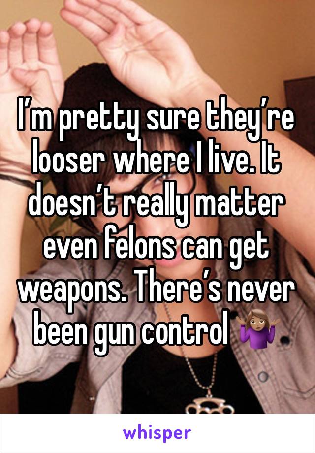 I’m pretty sure they’re looser where I live. It doesn’t really matter even felons can get weapons. There’s never been gun control 🤷🏽‍♀️