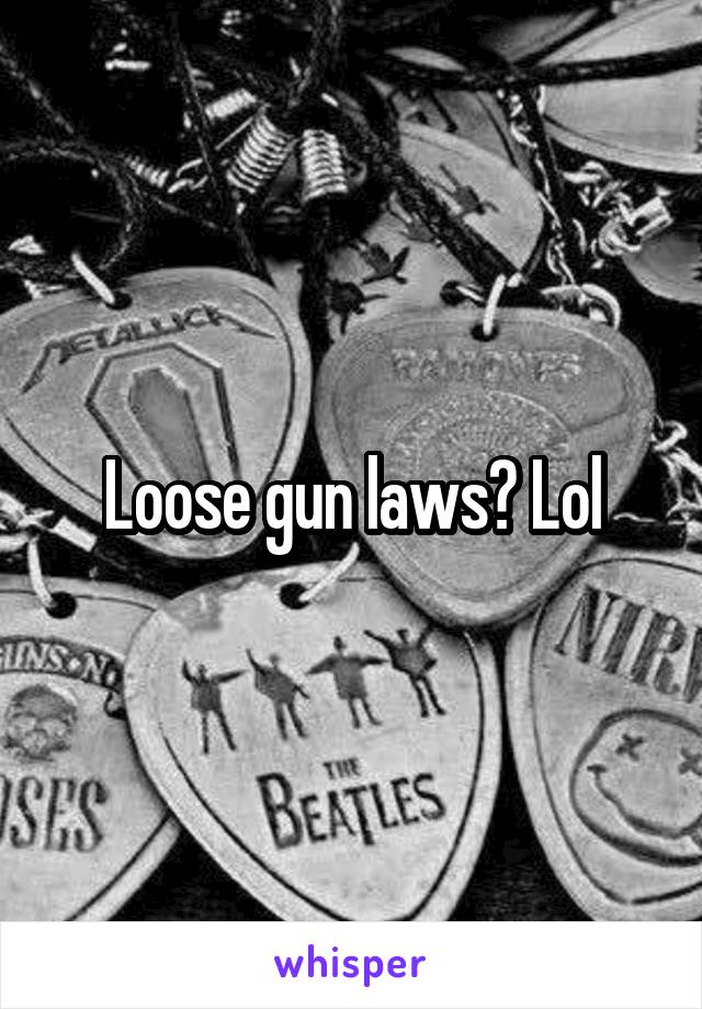 Loose gun laws? Lol