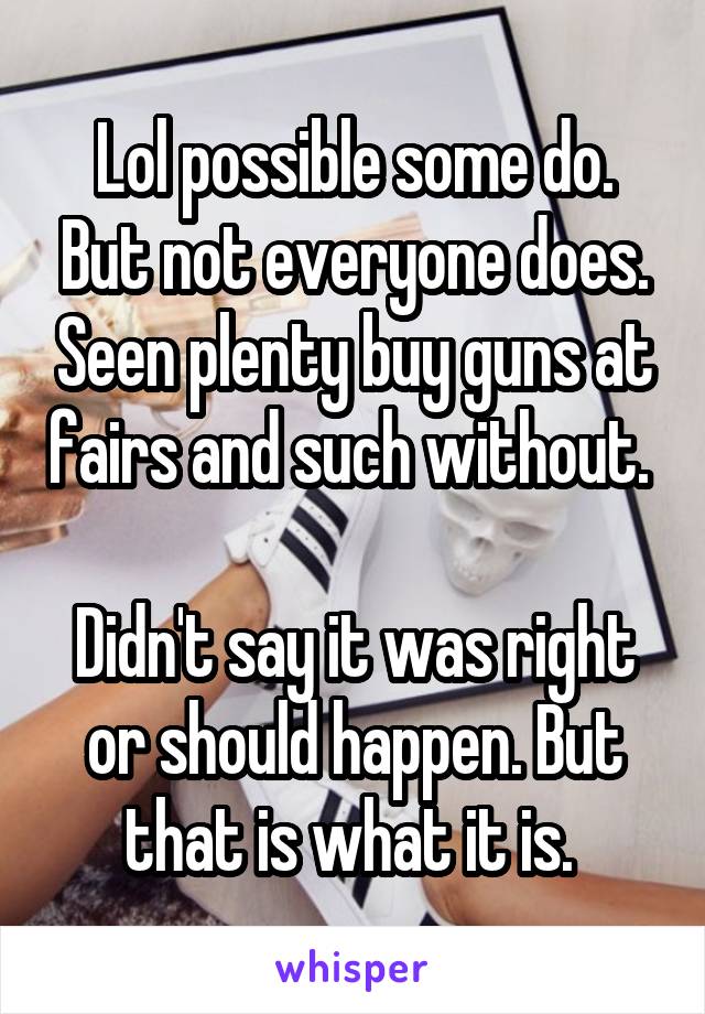 Lol possible some do. But not everyone does. Seen plenty buy guns at fairs and such without. 

Didn't say it was right or should happen. But that is what it is. 