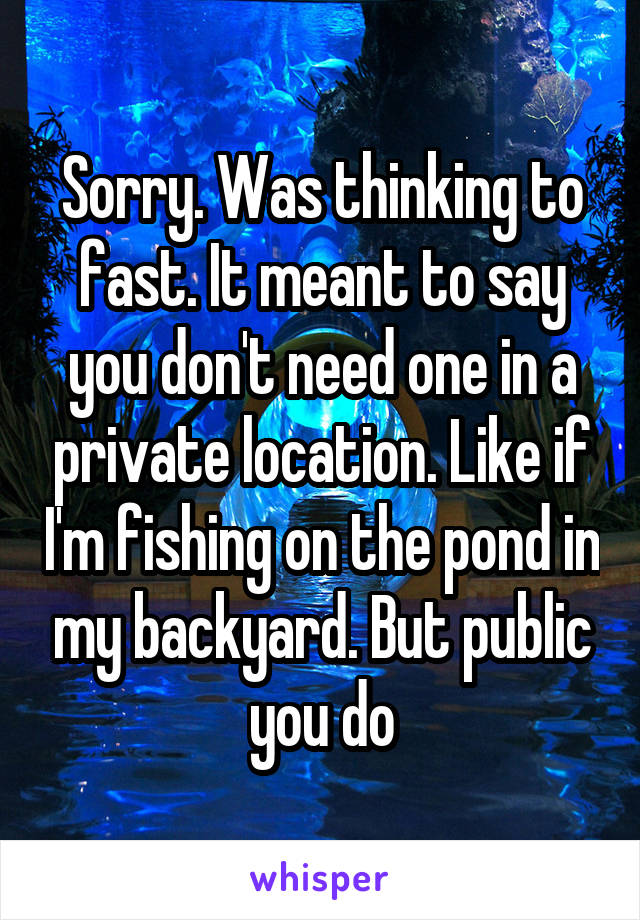 Sorry. Was thinking to fast. It meant to say you don't need one in a private location. Like if I'm fishing on the pond in my backyard. But public you do