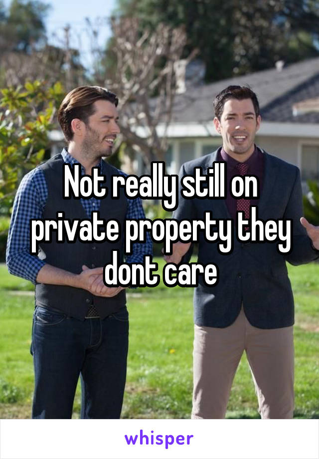 Not really still on private property they dont care