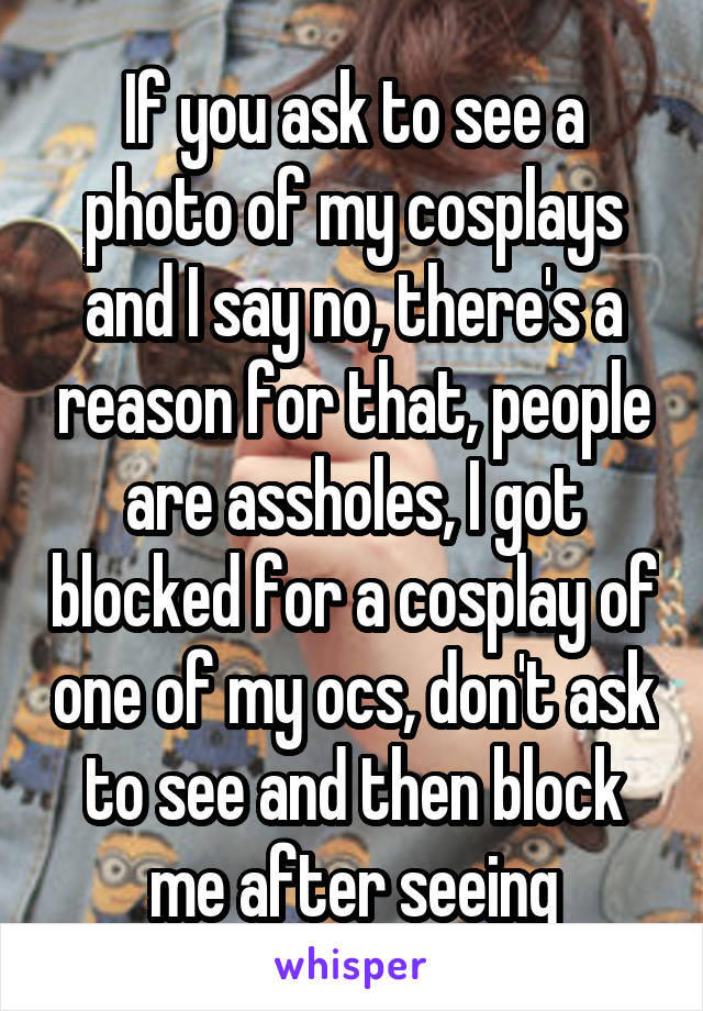 If you ask to see a photo of my cosplays and I say no, there's a reason for that, people are assholes, I got blocked for a cosplay of one of my ocs, don't ask to see and then block me after seeing