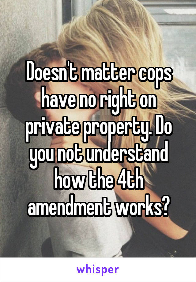 Doesn't matter cops have no right on private property. Do you not understand how the 4th amendment works?