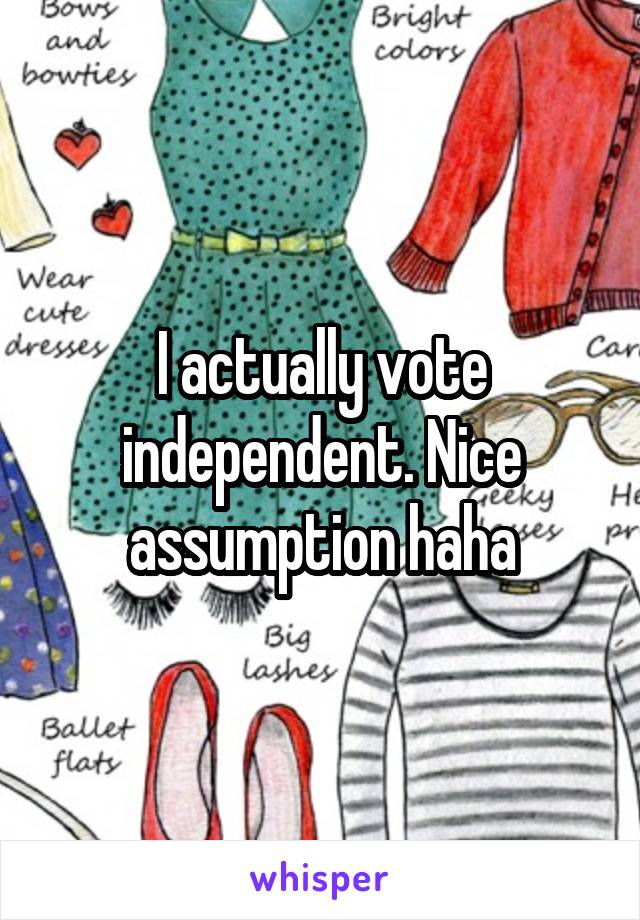 I actually vote independent. Nice assumption haha