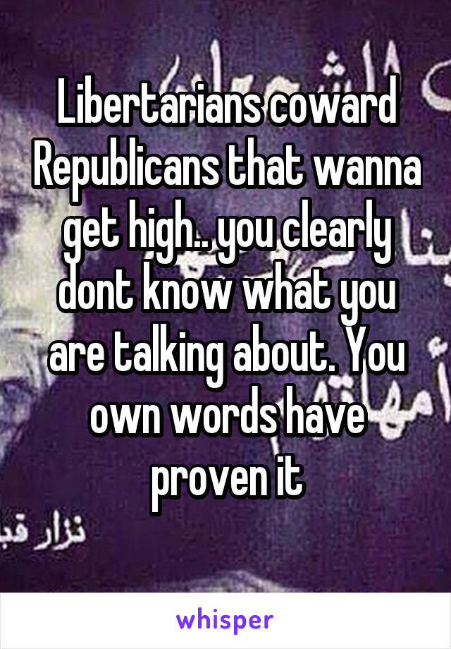 Libertarians coward Republicans that wanna get high.. you clearly dont know what you are talking about. You own words have proven it
