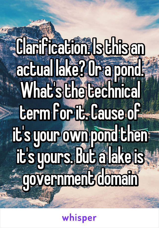 Clarification. Is this an actual lake? Or a pond. What's the technical term for it. Cause of it's your own pond then it's yours. But a lake is government domain