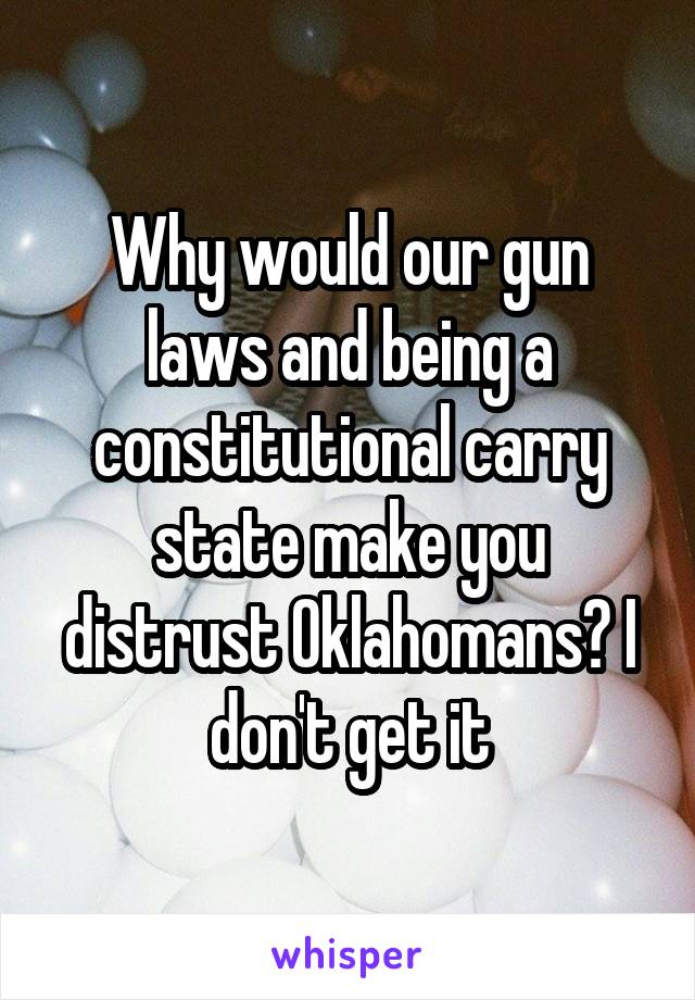 Why would our gun laws and being a constitutional carry state make you distrust Oklahomans? I don't get it