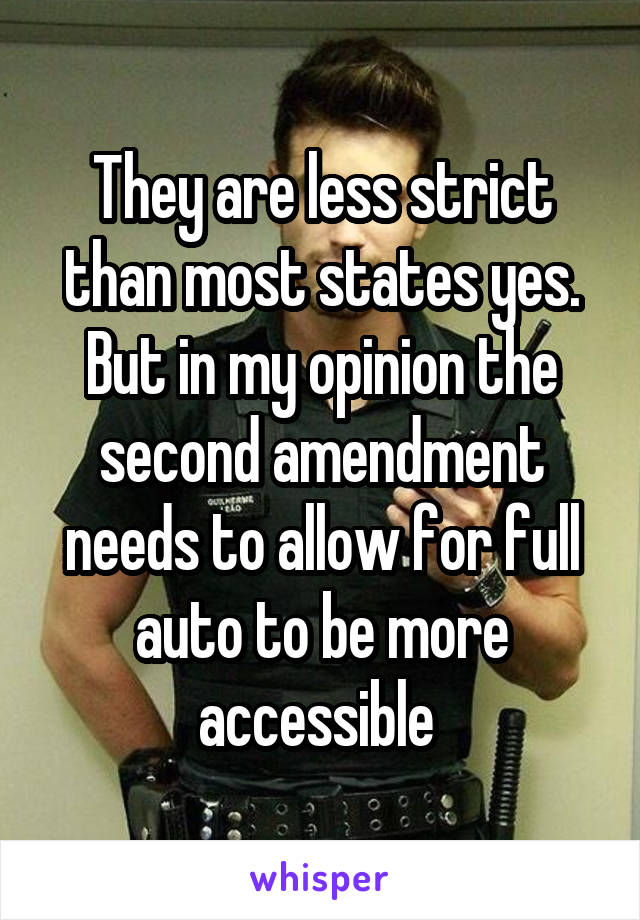 They are less strict than most states yes. But in my opinion the second amendment needs to allow for full auto to be more accessible 