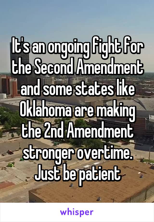 It's an ongoing fight for the Second Amendment and some states like Oklahoma are making the 2nd Amendment stronger overtime. Just be patient