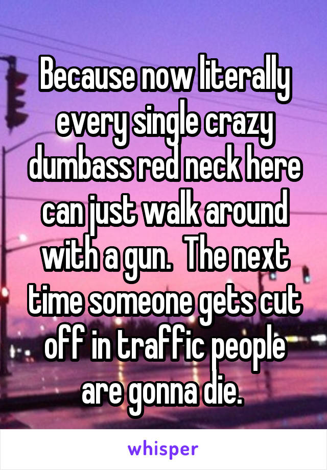 Because now literally every single crazy dumbass red neck here can just walk around with a gun.  The next time someone gets cut off in traffic people are gonna die. 