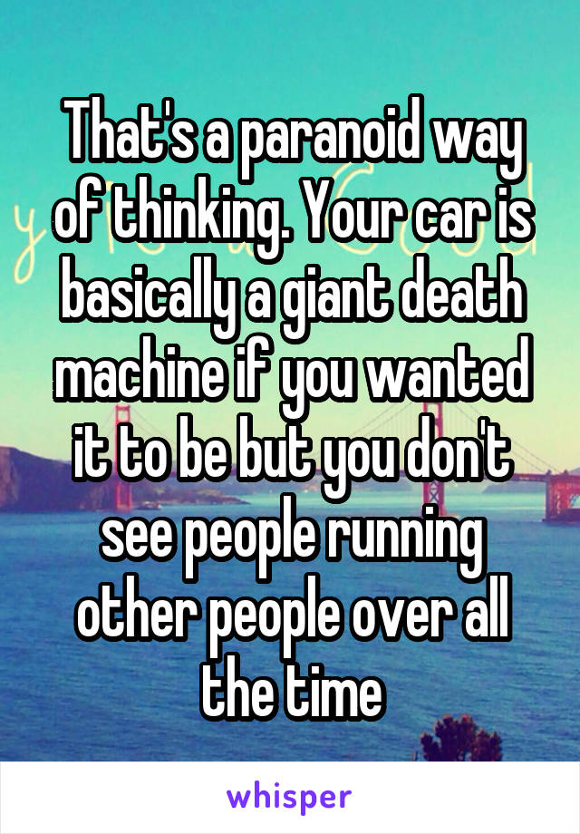 That's a paranoid way of thinking. Your car is basically a giant death machine if you wanted it to be but you don't see people running other people over all the time