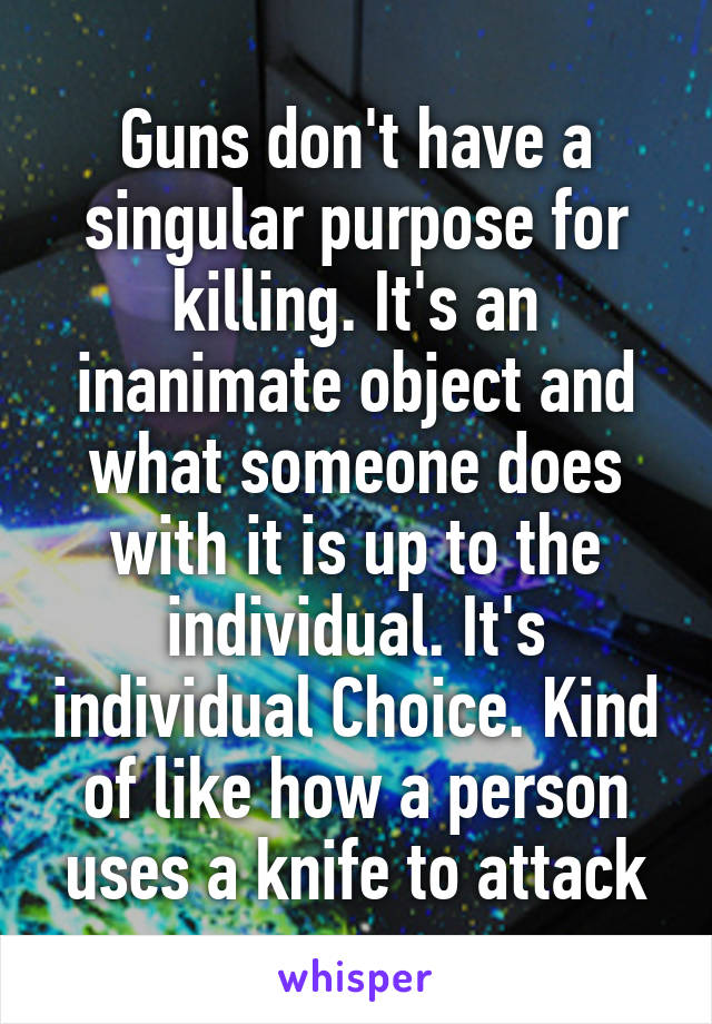 Guns don't have a singular purpose for killing. It's an inanimate object and what someone does with it is up to the individual. It's individual Choice. Kind of like how a person uses a knife to attack