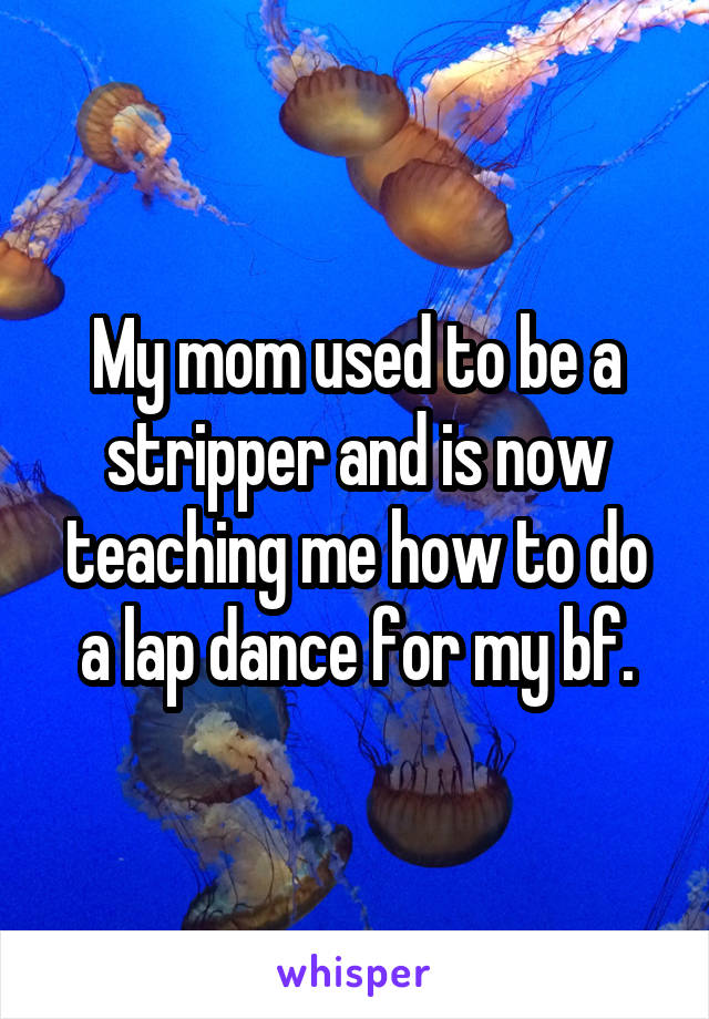 My mom used to be a stripper and is now teaching me how to do a lap dance for my bf.