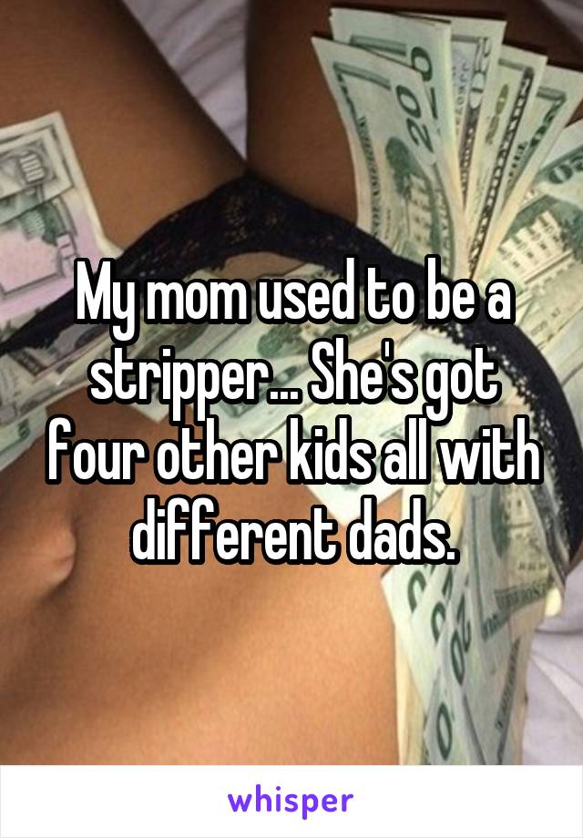 My mom used to be a stripper... She's got four other kids all with different dads.