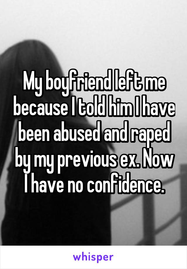 My boyfriend left me because I told him I have been abused and raped by my previous ex. Now I have no confidence.