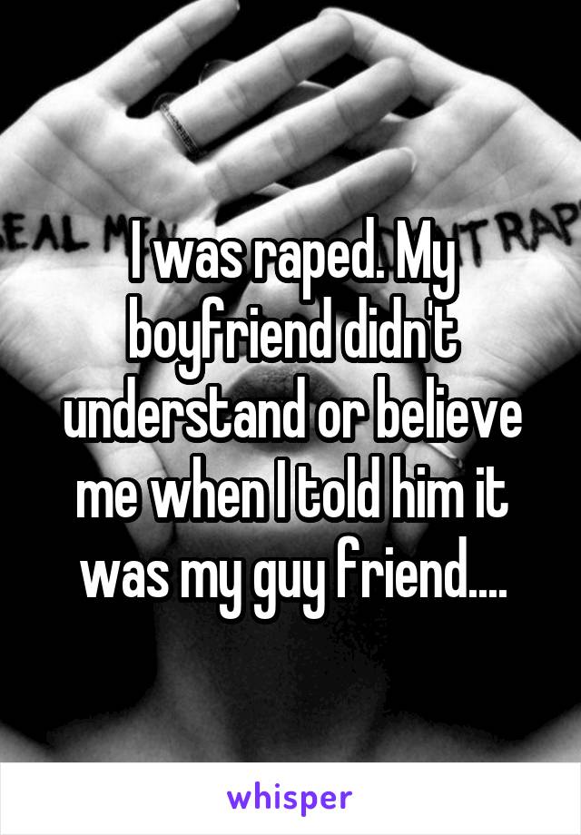 I was raped. My boyfriend didn't understand or believe me when I told him it was my guy friend....