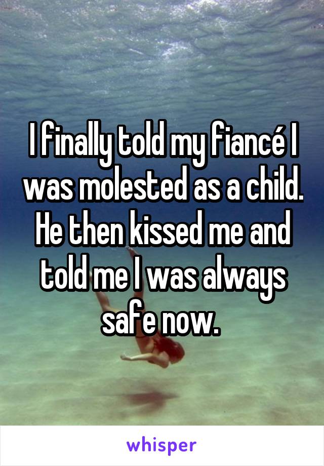I finally told my fiancé I was molested as a child. He then kissed me and told me I was always safe now. 