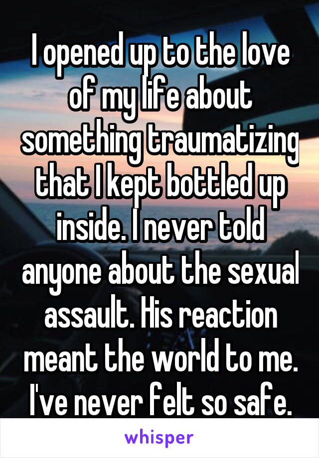 I opened up to the love of my life about something traumatizing that I kept bottled up inside. I never told anyone about the sexual assault. His reaction meant the world to me. I've never felt so safe.