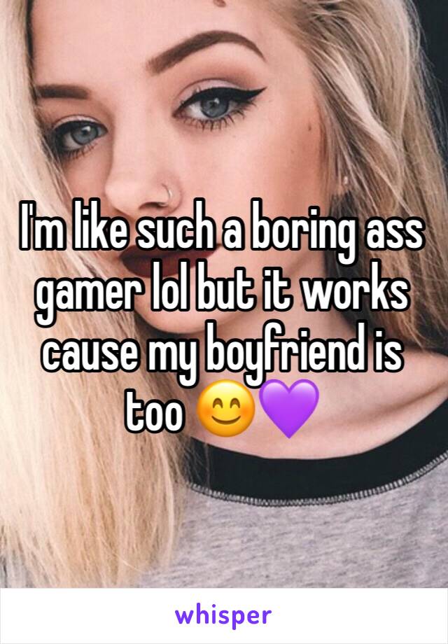 I'm like such a boring ass gamer lol but it works cause my boyfriend is too 😊💜