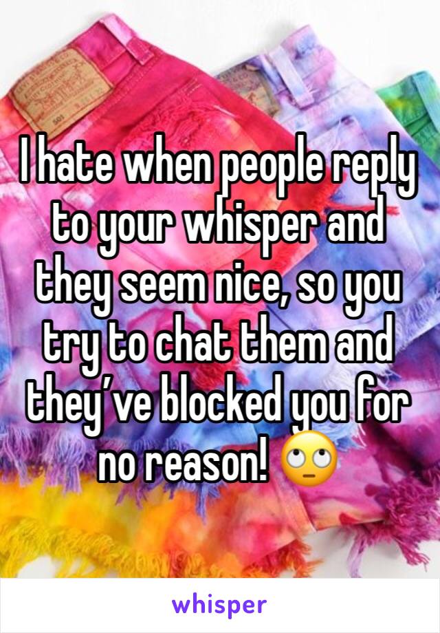 I hate when people reply to your whisper and they seem nice, so you try to chat them and they’ve blocked you for no reason! 🙄