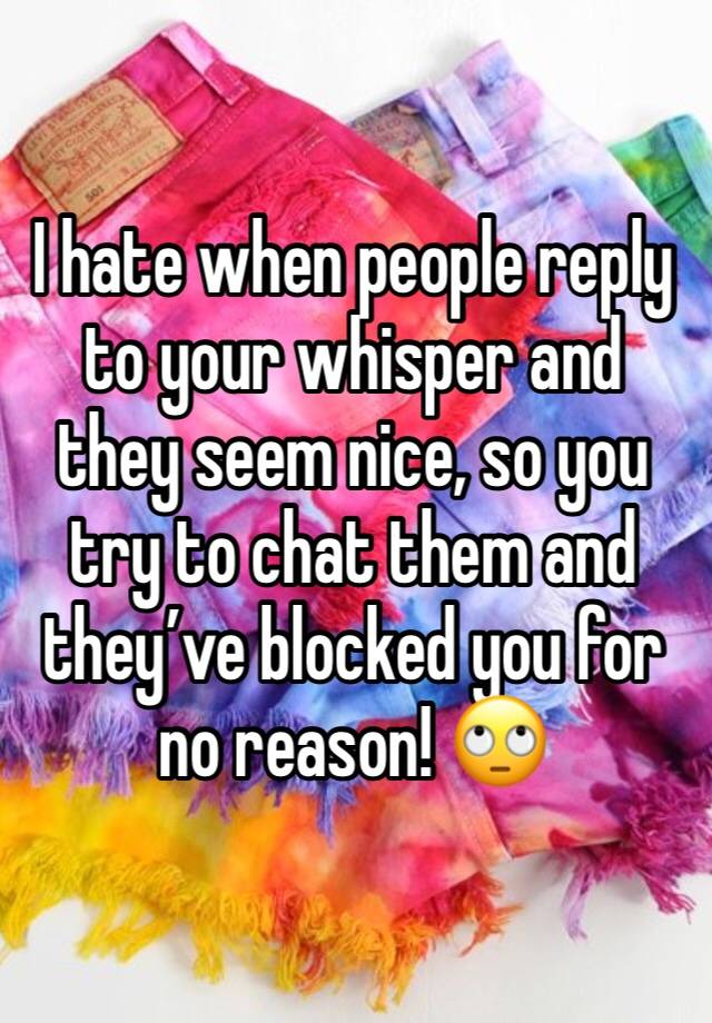 I hate when people reply to your whisper and they seem nice, so you try to chat them and they’ve blocked you for no reason! 🙄