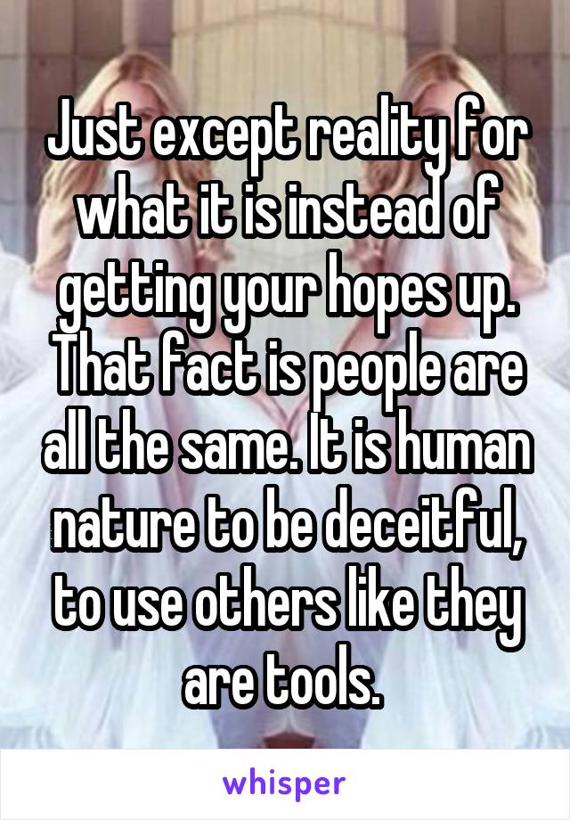 Just except reality for what it is instead of getting your hopes up. That fact is people are all the same. It is human nature to be deceitful, to use others like they are tools. 