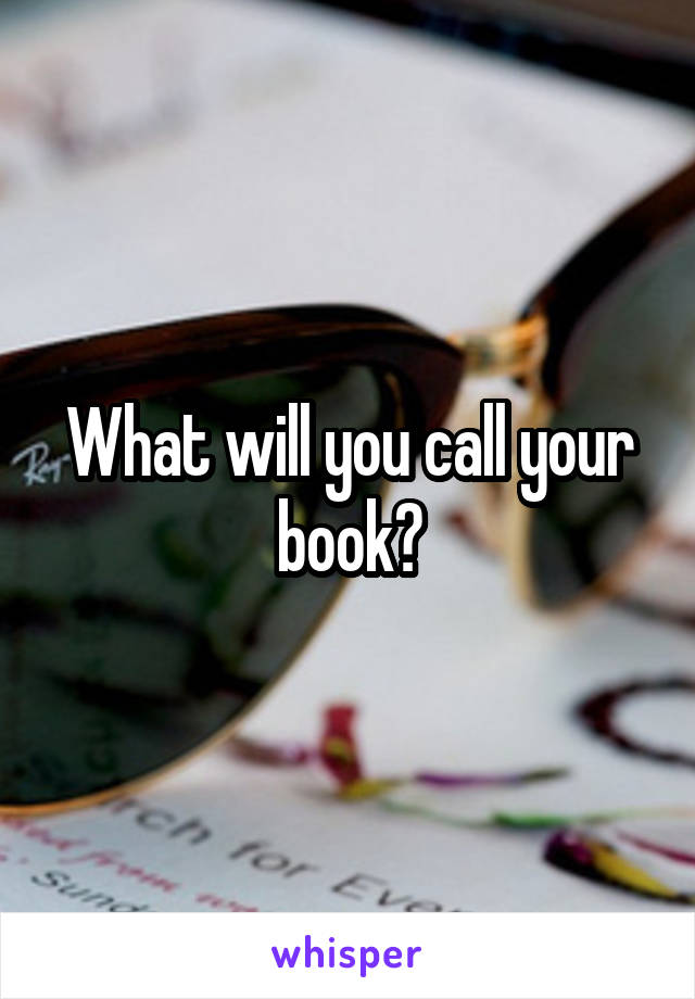 What will you call your book?