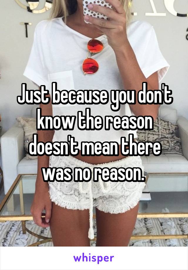 Just because you don't know the reason doesn't mean there was no reason. 