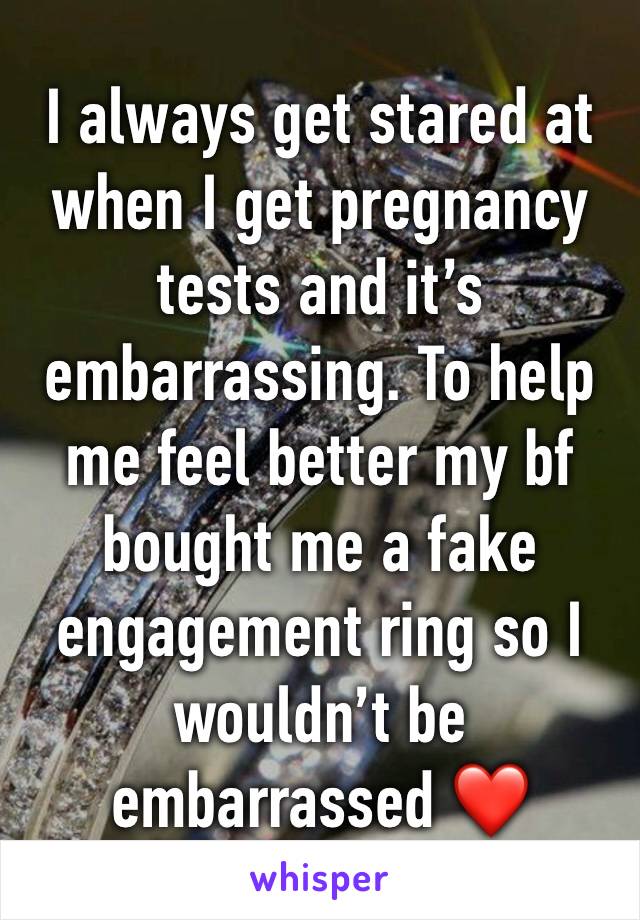 I always get stared at when I get pregnancy tests and it’s embarrassing. To help me feel better my bf bought me a fake engagement ring so I wouldn’t be embarrassed ❤️