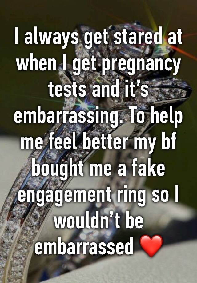 I always get stared at when I get pregnancy tests and it’s embarrassing. To help me feel better my bf bought me a fake engagement ring so I wouldn’t be embarrassed ❤️