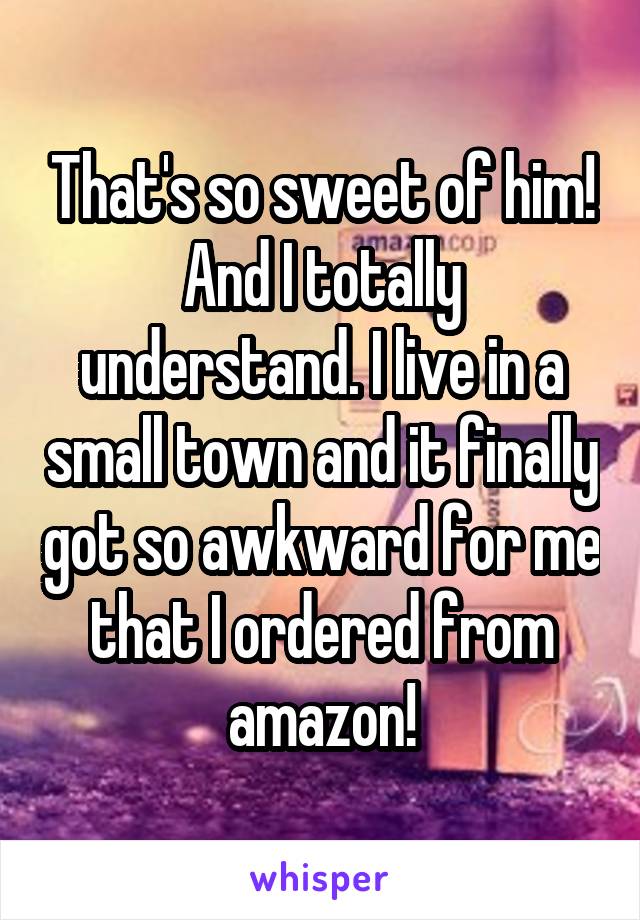 That's so sweet of him! And I totally understand. I live in a small town and it finally got so awkward for me that I ordered from amazon!